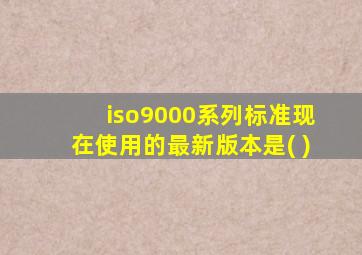 iso9000系列标准现在使用的最新版本是( )